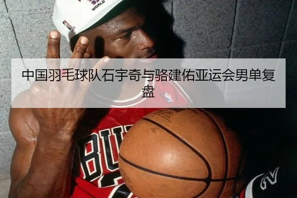 中国羽毛球队石宇奇与骆建佑亚运会男单复盘